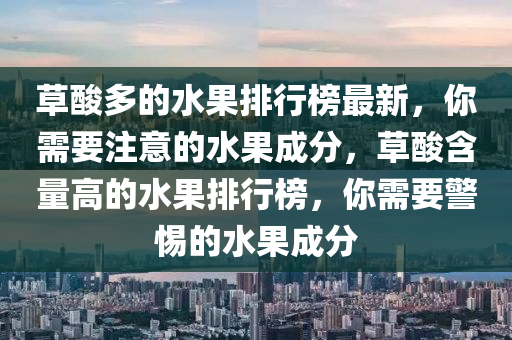 草酸多的水果排行榜最新，你需要注意的水果成分，草酸含量高的水果排行榜，你需要警惕的水果成分