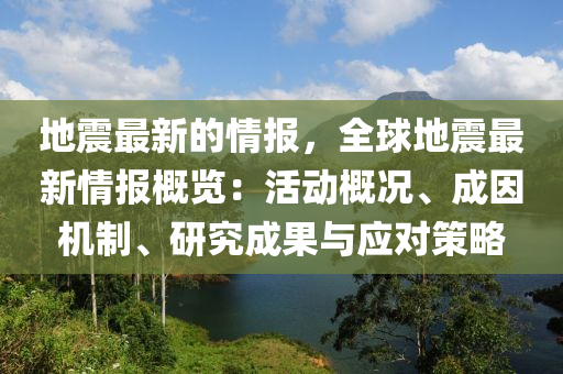 地震最新的情報(bào)，全球地震最新情報(bào)概覽：活動(dòng)概況、成因機(jī)制、研究成果與應(yīng)對(duì)策略