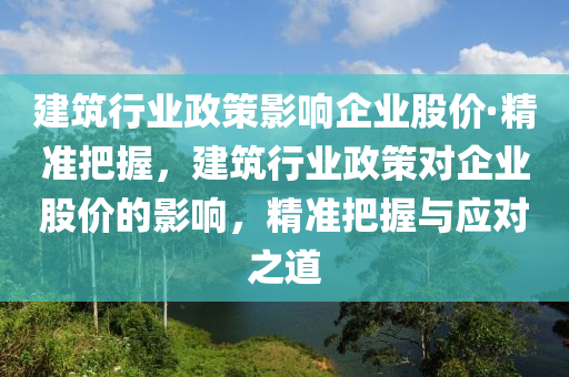 建筑行業(yè)政策影響企業(yè)股價·精準把握，建筑行木工機械,設備,零部件業(yè)政策對企業(yè)股價的影響，精準把握與應對之道