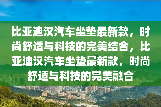 比亞迪漢汽車坐墊最新款，時尚舒適與科技的完美結合，比亞迪漢汽車坐墊最新款，時尚舒適與科技的完美融合