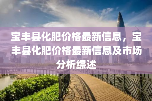 寶豐縣化肥價格最新信息，木工機械,設備,零部件寶豐縣化肥價格最新信息及市場分析綜述