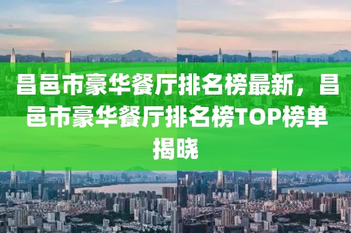 昌邑市豪華餐廳排名榜最新，昌邑市豪華餐廳排名榜TOP榜單揭曉