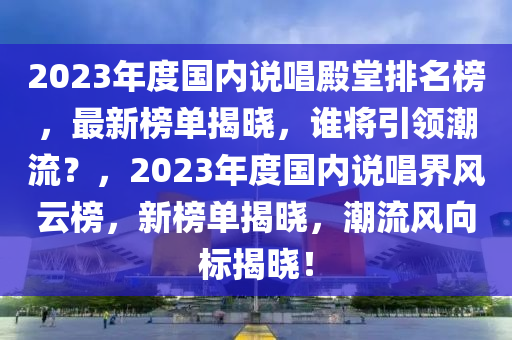 2023年度國內(nèi)說唱殿堂排名榜，最新榜單揭曉，誰將引領潮流？，2023年度國內(nèi)說唱界風云榜，新榜單揭曉，潮流風向標揭曉！