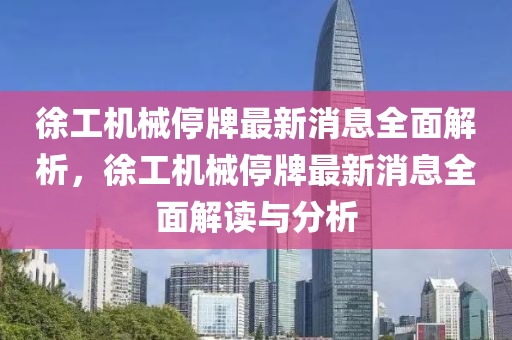 徐工機械停牌最新消息全面解析，徐工機械停牌最新消息全面解讀與分析