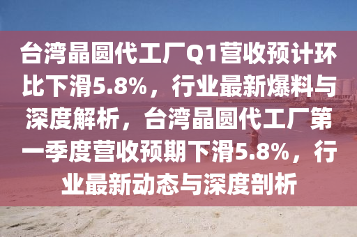 臺(tái)灣晶圓代工廠Q1營收預(yù)計(jì)環(huán)比下滑5.8%，行業(yè)最新爆料與深度解析，臺(tái)灣晶圓代工廠第一季度營收預(yù)期下滑5.8%，行業(yè)最新動(dòng)態(tài)與深度剖析