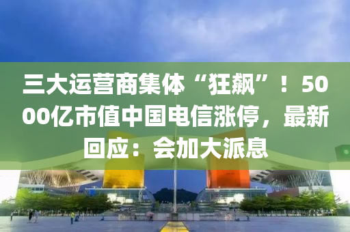 三大運(yùn)營商集體“狂飆”！5000億市值中國電信漲停，最新回應(yīng)：會加大派息木工機(jī)械,設(shè)備,零部件