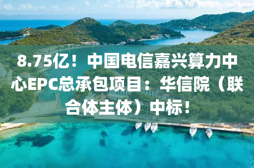 8.75億！中國電信嘉興算力中心EPC總承包項目：華信院（聯(lián)合體主體）中標(biāo)！