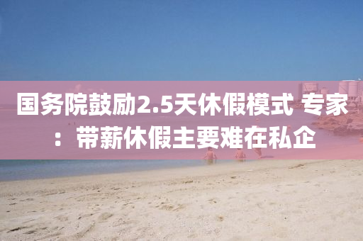 國(guó)務(wù)院鼓勵(lì)2.5天休假模式 專家：帶薪休假主要難在私企