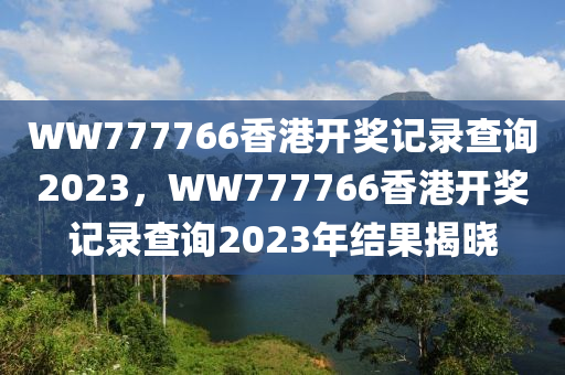 WW777766香港開獎(jiǎng)記錄查詢2023，WW777766香港開獎(jiǎng)記錄查詢2023年結(jié)果揭曉