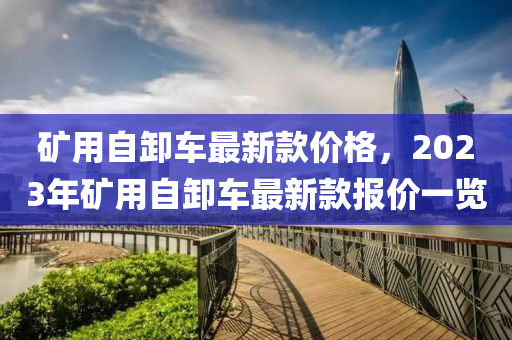 礦用自卸車最新款價(jià)格，2023年礦用自卸車最新款報(bào)價(jià)一覽