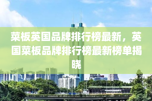 菜板英國(guó)品牌排行榜最新，英國(guó)菜板品牌排行榜最新榜單揭曉