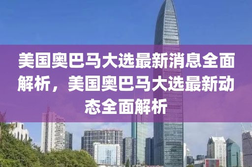 美國奧巴馬大選最新消息全面解析，美國奧巴馬大選最新動態(tài)全面解析