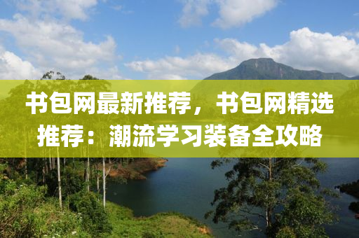 書包網最新推薦，書包網精選推薦：潮流學習裝備全攻略