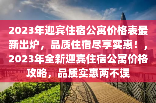 2023年迎賓住宿公寓價(jià)格表最新出爐，品質(zhì)住宿盡享實(shí)惠！，2023年全新迎賓住宿公寓價(jià)格攻略，品質(zhì)實(shí)惠兩不誤