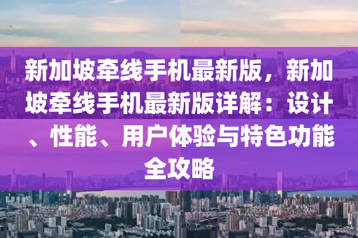 新加坡牽線手機最新版，新加坡牽線手機最新版詳解：設計、性能、用戶體驗與特色功能全攻略