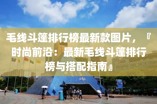 毛線斗篷排行榜最新款圖片，『時尚前沿：最新毛線斗篷排行榜與搭配指南』