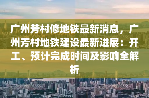 廣州芳村修地鐵最新消息，廣州芳村地鐵建設最新進展：開工、預計完成時間及影響全解析木工機械,設備,零部件