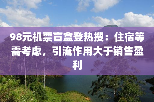 98元機(jī)票盲盒登熱搜：住宿等需考慮，引流作用大于銷(xiāo)售盈利