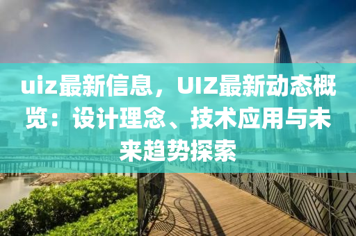 uiz最新信息，UIZ最新動態(tài)概覽：設計理念、技術應用與未來趨勢探索