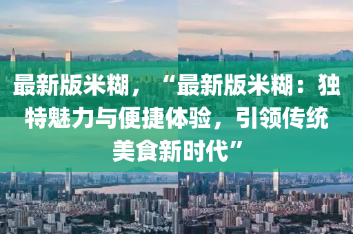 最新版米糊，“最新版米糊：獨特魅力與便捷體驗，引領(lǐng)傳統(tǒng)美食新時代”