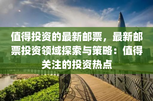 值得投資的最新郵票，最新郵票投資領域探索與策略：值得關注的投資熱點