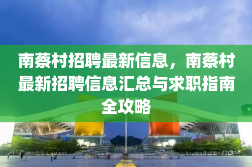 南蔡村招聘最新信息，南蔡村最新招聘信息匯總與求職指南全攻略