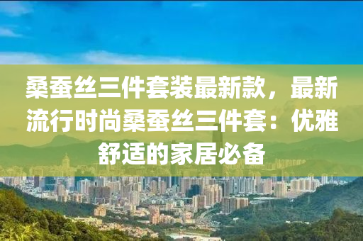 桑蠶絲三件套裝最新款，最新流行時尚桑蠶絲三件套：優(yōu)雅舒適的家居必備木工機械,設(shè)備,零部件