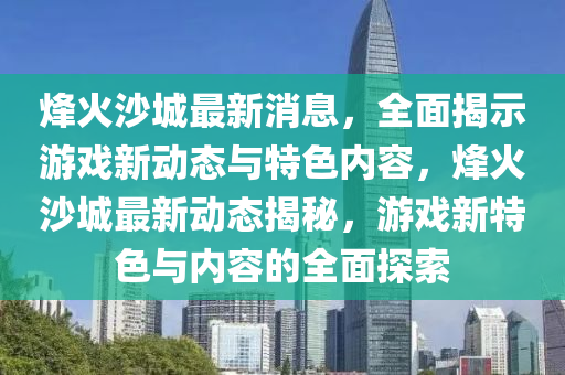 烽火沙城最新消息，全面揭示游戲新動(dòng)態(tài)與特色內(nèi)容，烽火沙城最新動(dòng)態(tài)揭秘，游戲新特色與內(nèi)容的全面探索木工機(jī)械,設(shè)備,零部件