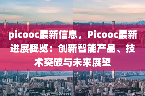 picooc最新信息，Picooc最新進(jìn)展概覽：創(chuàng)新智能產(chǎn)品、技術(shù)突破與未來(lái)展望木工機(jī)械,設(shè)備,零部件