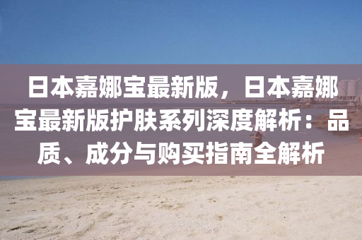 日本嘉娜寶最新版，日本嘉娜寶最新版護膚系列深度解析：品質、成分與木工機械,設備,零部件購買指南全解析