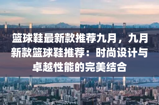 籃球鞋最新款推薦九月，九月新款籃球鞋推薦：時木工機械,設備,零部件尚設計與卓越性能的完美結合