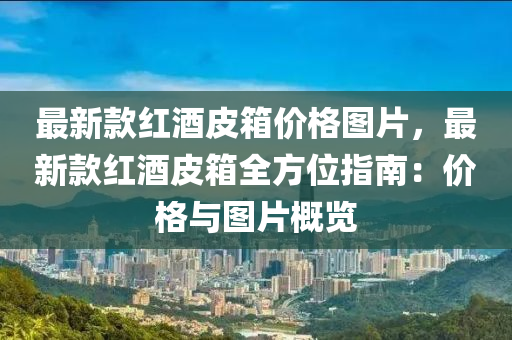 最新款紅酒皮箱價格圖片，最新款紅酒皮箱全方位指南：價格與圖片概覽木工機(jī)械,設(shè)備,零部件