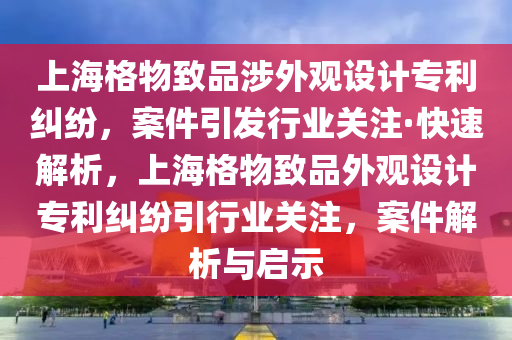 上海格物致品木工機械,設(shè)備,零部件涉外觀設(shè)計專利糾紛，案件引發(fā)行業(yè)關(guān)注·快速解析，上海格物致品外觀設(shè)計專利糾紛引行業(yè)關(guān)注，案件解析與啟示