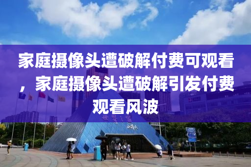 家庭攝像頭遭破解付費可觀看，家庭攝像頭遭破解引發(fā)付費觀看風波木工機械,設備,零部件