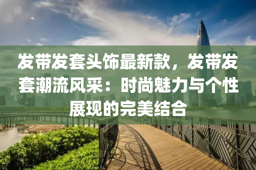 發(fā)帶發(fā)套頭飾最新款，發(fā)帶發(fā)套潮流風采：時尚魅力與個性展現(xiàn)的完美結合木工機械,設備,零部件