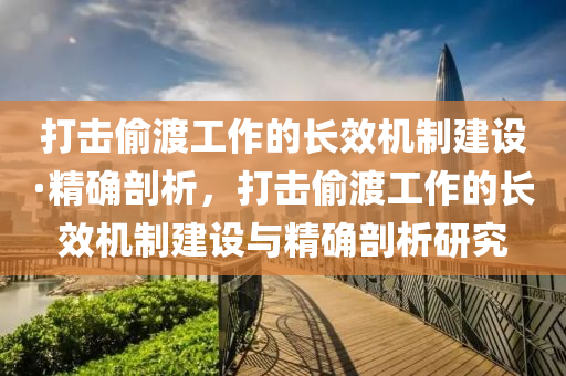 打擊偷渡工作的長效機制建設·精確剖析，打擊偷渡工作的長效機制建設與精確剖析研究木工機械,設備,零部件