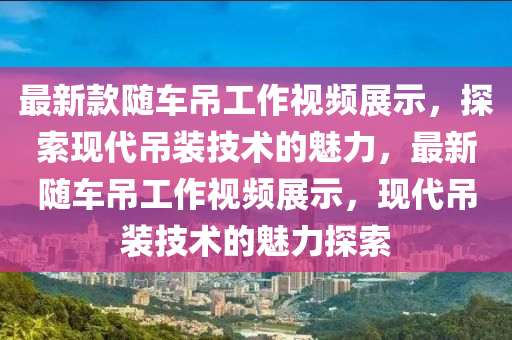 最新款隨車吊工作視頻展示，探索現(xiàn)代吊裝技術(shù)的魅力，最新隨車吊工作視頻展示，現(xiàn)代吊裝技木工機械,設(shè)備,零部件術(shù)的魅力探索