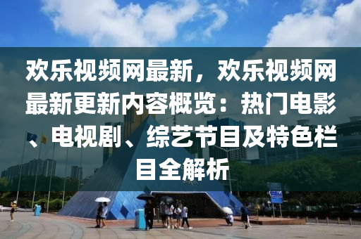 歡樂視頻網(wǎng)最新，歡樂視頻網(wǎng)最新更新內(nèi)容概覽：熱門電影、電視劇、木工機械,設(shè)備,零部件綜藝節(jié)目及特色欄目全解析