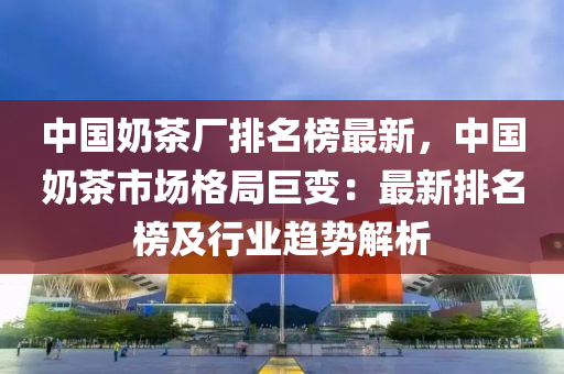 中國(guó)奶茶木工機(jī)械,設(shè)備,零部件廠排名榜最新，中國(guó)奶茶市場(chǎng)格局巨變：最新排名榜及行業(yè)趨勢(shì)解析