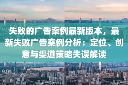 失敗的廣告案例最新版本，最新失敗廣告案例分析：定位、創(chuàng)意與渠道策略失誤解讀木工機械,設(shè)備,零部件