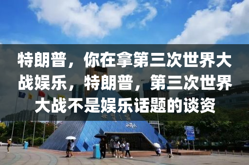 特朗普，你在拿第三次世界大戰(zhàn)娛樂，特木工機(jī)械,設(shè)備,零部件朗普，第三次世界大戰(zhàn)不是娛樂話題的談資