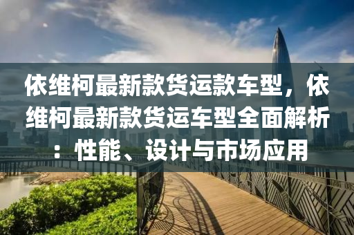 依維柯最新款貨運款車型，依維柯最新款貨運車型全面解析：性能、設(shè)計與市場應(yīng)用木工機械,設(shè)備,零部件