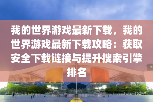 我的世界游戲最新下載，我的世界游戲最新下載攻略：獲取安全下載鏈接與提升搜索引擎排名