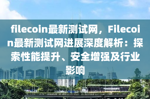 filecoin最新測(cè)試網(wǎng)，F(xiàn)ilecoin最新測(cè)試網(wǎng)進(jìn)展深度解析：探索性能提升、安全增強(qiáng)及行業(yè)影響