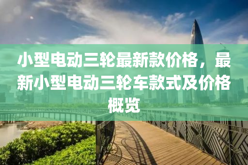 小型電動三輪最新款價格，最新小型電動三輪車款式及價格概覽