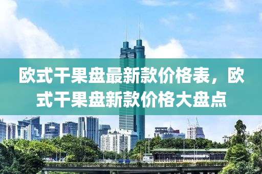 歐式干果盤最新款價(jià)格表，歐式干果盤新款價(jià)格大盤點(diǎn)