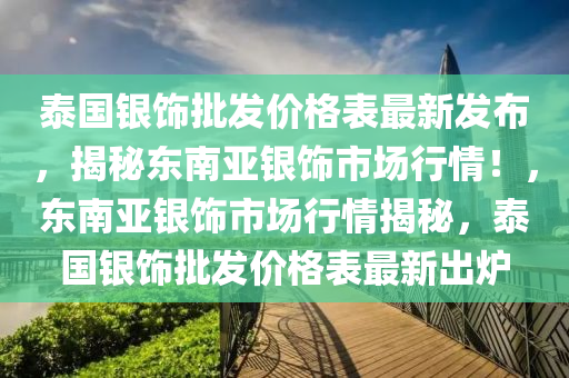 泰國銀飾批發(fā)價格表最新發(fā)布，揭秘東南亞銀飾市場行情！，東南亞銀飾市場行情揭秘，泰國銀飾批發(fā)價格表最新出爐