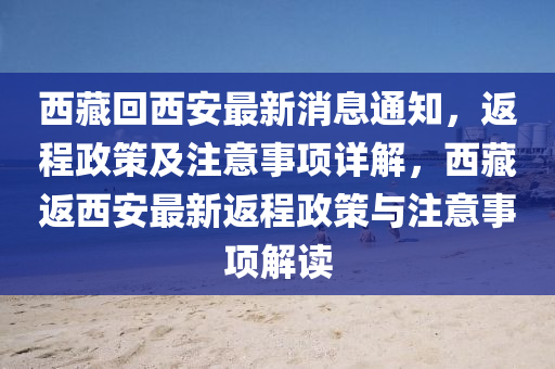 西藏回西安最新消息通知，返程政策及注意事項(xiàng)詳解，西藏返西安最新返程政策與注意事項(xiàng)解讀