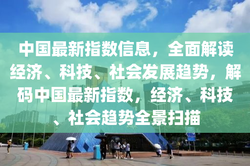 中國最新指數(shù)信息，全面解讀經(jīng)濟、科技、社會發(fā)展趨勢，解碼中國最新指數(shù)，經(jīng)濟、科技、社會趨勢全景掃描