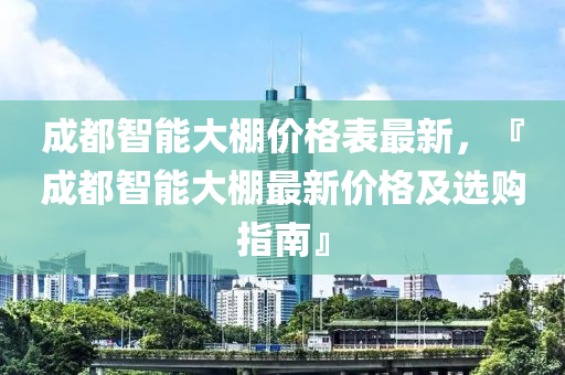 成都智能大棚價格表最新，『成都智能大棚最新價格及選購指南』